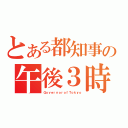 とある都知事の午後３時（ＧｏｖｅｒｎｏｒｏｆＴｏｋｙｏ）