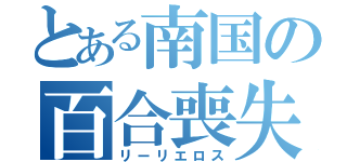 とある南国の百合喪失（リーリエロス）