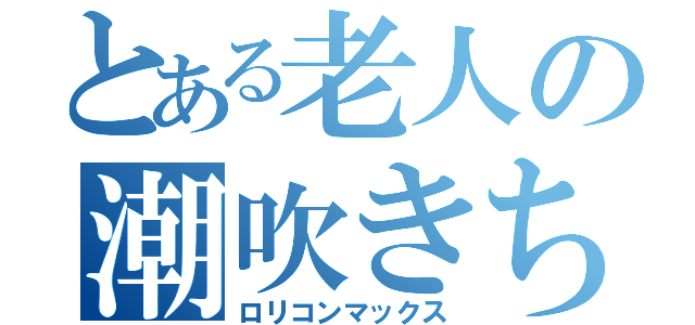 とある老人の潮吹きちんぽ（ロリコンマックス）