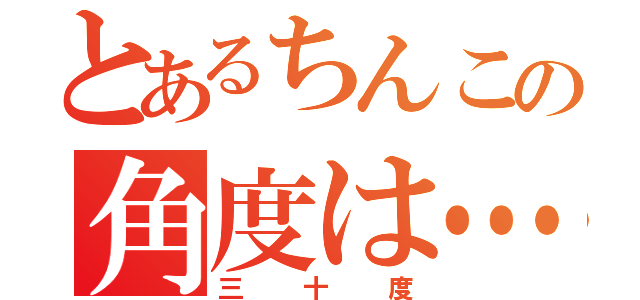 とあるちんこの角度は…（三十度）