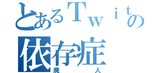 とあるＴｗｉｔｔｅｒの依存症（廃人）