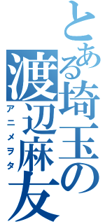 とある埼玉の渡辺麻友（アニメヲタ）