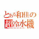 とある和佳の超冷水機（ウォータークーラー）