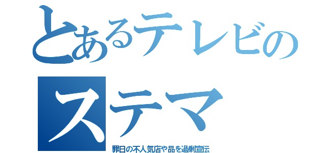 とあるテレビのステマ（罪日の不人気店や品を過剰宣伝）