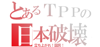 とあるＴＰＰの日本破壊（立ち上がれ！国民！）