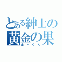 とある紳士の黄金の果実（金木くん）