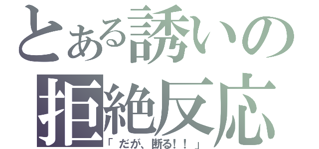 とある誘いの拒絶反応（「だが、断る！！」）