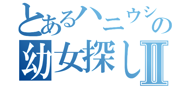 とあるハニウシの幼女探しⅡ（）