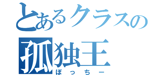 とあるクラスの孤独王（ぼっちー）