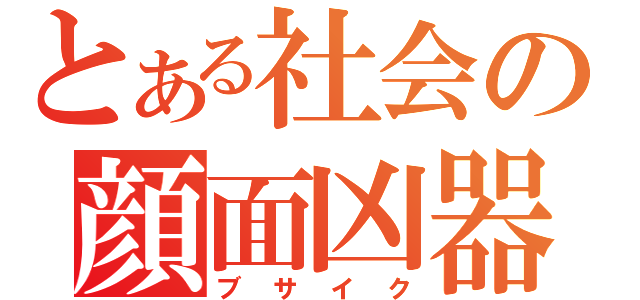 とある社会の顔面凶器（ブサイク）