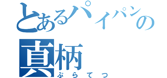 とあるパイパンの真柄（ぷらてつ）