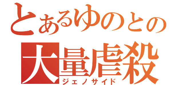 とあるゆのとの大量虐殺（ジェノサイド）