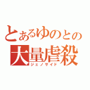 とあるゆのとの大量虐殺（ジェノサイド）