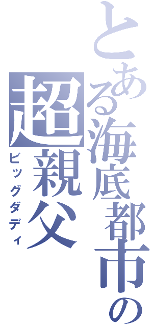 とある海底都市の超親父（ビッグダディ）