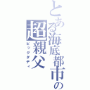 とある海底都市の超親父（ビッグダディ）