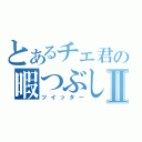 とあるチェ君の暇つぶしⅡ（ツイッター）