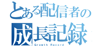 とある配信者の成長記録（Ｇｒｏｗｔｈ Ｒｅｃｏｒｄ）