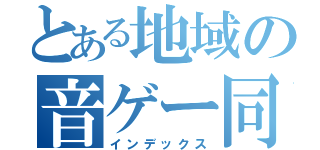 とある地域の音ゲー同好会（インデックス）