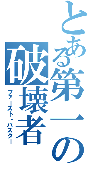 とある第一の破壊者（ファースト・バスター）