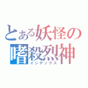 とある妖怪の嗜殺烈神（インデックス）