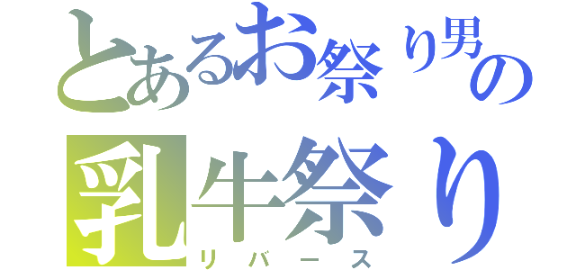 とあるお祭り男の乳牛祭り（リバース）