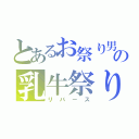 とあるお祭り男の乳牛祭り（リバース）