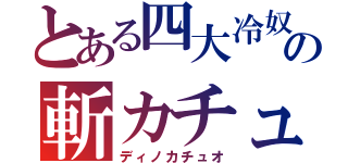 とある四大冷奴の斬カチュ男（ディノカチュオ）