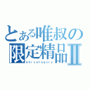 とある唯叔の限定精品Ⅱ（ｐｈｉｃａｔｅｇｏｒｙ）