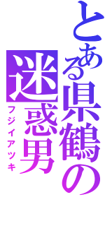 とある県鶴の迷惑男（フジイアツキ）