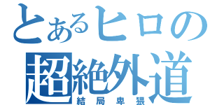 とあるヒロの超絶外道（結局卑猥）