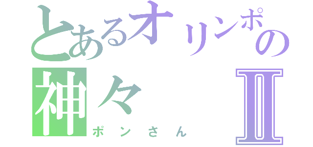 とあるオリンポスの神々Ⅱ（ポンさん）