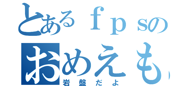 とあるｆｐｓのおめえも（岩盤だよ）