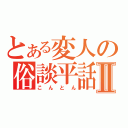 とある変人の俗談平話Ⅱ（こんとん）