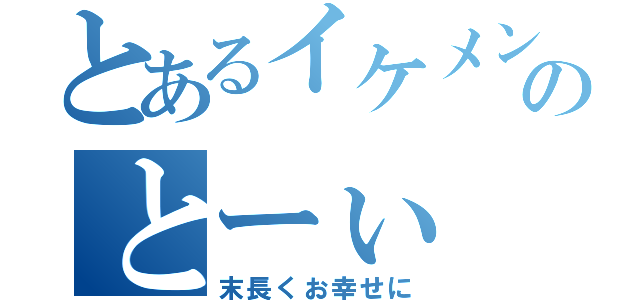 とあるイケメンのとーぃ（末長くお幸せに）