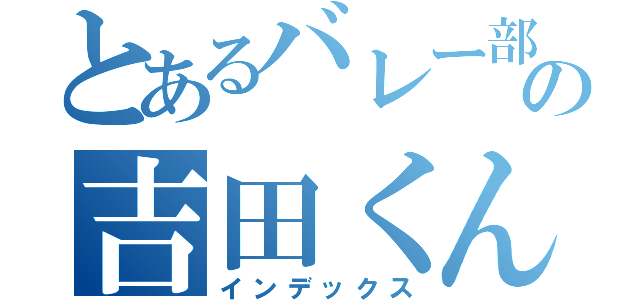 とあるバレー部の吉田くん（インデックス）