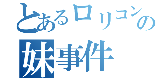 とあるロリコン野郎の妹事件（）