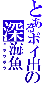 とあるポイ出の深海魚（キホウボウ）