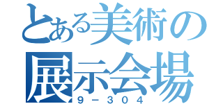 とある美術の展示会場（９－３０４）