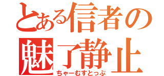 とある信者の魅了静止（ちゃーむすとっぷ）