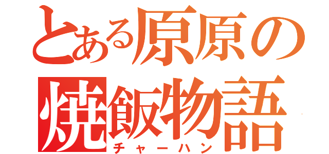 とある原原の焼飯物語（チャーハン）