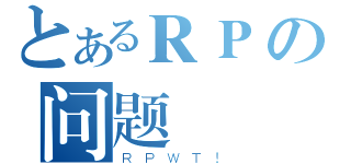 とあるＲＰの问题（ＲＰＷＴ！）