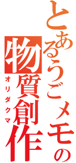 とあるうごメモの物質創作（オリダクマ）