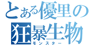 とある優里の狂暴生物（モンスター）