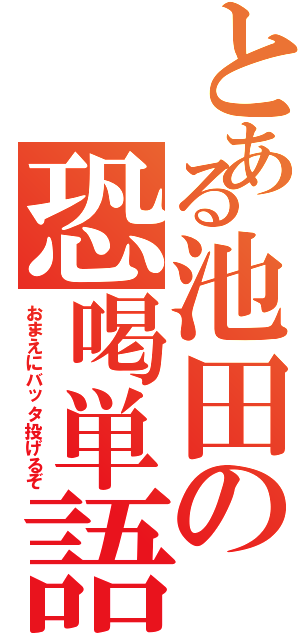 とある池田の恐喝単語（おまえにバッタ投げるぞ）