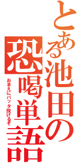 とある池田の恐喝単語（おまえにバッタ投げるぞ）