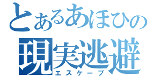 とあるあほひの現実逃避（エスケープ）