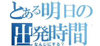 とある明日の出発時間（なんじにする？）