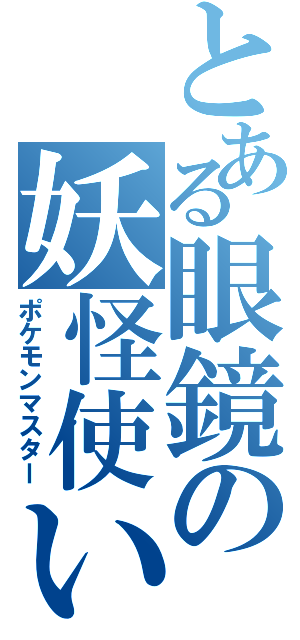 とある眼鏡の妖怪使い（ポケモンマスター）