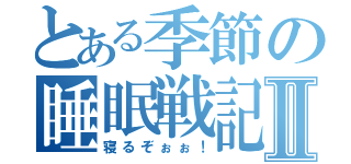 とある季節の睡眠戦記Ⅱ（寝るぞぉぉ！）