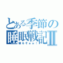 とある季節の睡眠戦記Ⅱ（寝るぞぉぉ！）